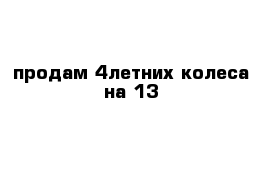 продам 4летних колеса на 13